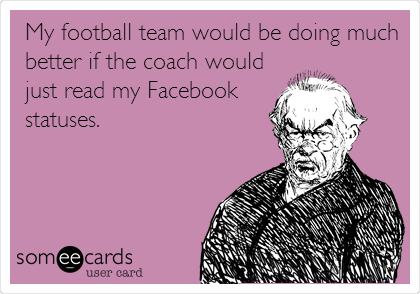 My football team would be doing much
better if the coach would
just read my Facebook
statuses.