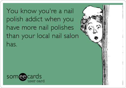 You know you're a nail
polish addict when you
have more nail polishes
than your local nail salon
has.
