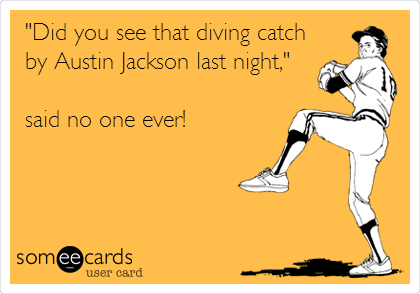 "Did you see that diving catch
by Austin Jackson last night,"

said no one ever!