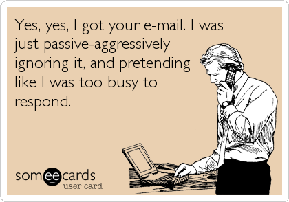 Yes, yes, I got your e-mail. I was 
just passive-aggressively
ignoring it, and pretending 
like I was too busy to
respond.