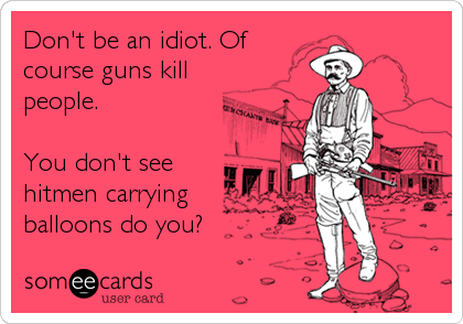 Don't be an idiot. Of
course guns kill
people.

You don't see
hitmen carrying
balloons do you?