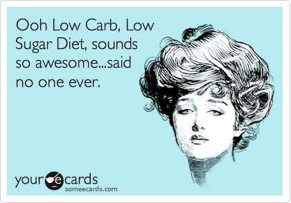 Ooh Low Carb, Low
Sugar Diet, sounds
so awesome...Said
No one ever.