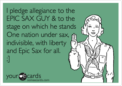 I pledge allegiance to the
EPIC SAX GUY & to the
stage on which he stands
One nation under sax,
indivisible, with liberty
and Epic Sax for all.
;]