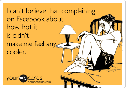 I can't believe that complaining
on Facebook about
how hot it
is didn't
make me feel any
cooler.