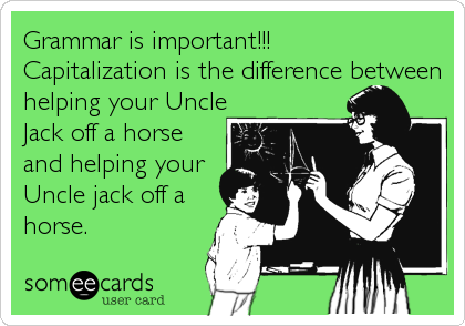 Grammar is important!!!
Capitalization is the difference between
helping your Uncle
Jack off a horse
and helping your
Uncle jack off a
horse.