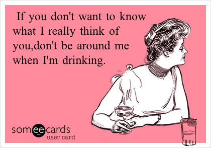  If you don't want to know
what I really think of
you,don't be around me
when I'm drinking.