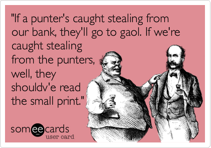 "If a punter's caught stealing from our bank%2C they'll go to gaol. If we're caught stealing
from the punters%2C
well%2C they
shouldv'e read
the small print."