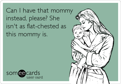Can I have that mommy
instead, please? She
isn't as flat-chested as
this mommy is.