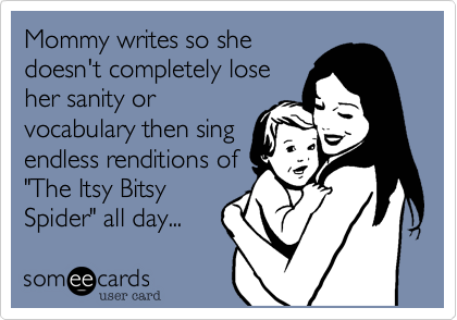 Mommy writes so she
doesn't completel lose
her sanity or
vocabulary then sing
endless renditions of
"The Itsy Bitsy
Spider" all day...