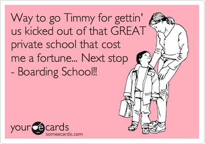 Way to go Timmy for gettin'
us kicked out of that GREAT
private school that cost
me a fortune... Next stop
- Boarding School!!