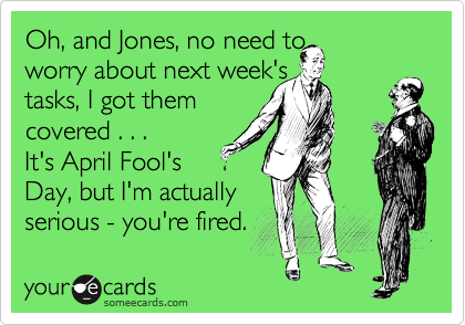 Oh, and Jones, no need to
worry about next week's 
tasks, I got them
covered . . .
It's April Fool's
Day, but I'm actually
serious - you're fired.