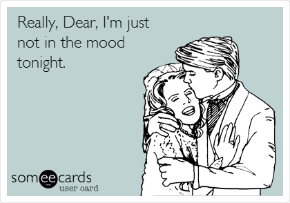 Really, Dear, I'm just
not in the mood
tonight.