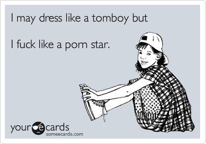I may dress like a tomboy but 

I fuck like a porn star.