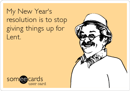 My New Year's
resolution is to stop
giving things up for
Lent.