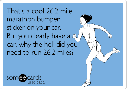 That's a cool 26.2 mile
marathon bumper
sticker on your car.
But you clearly have a
car, why the hell did you
need to run 26.2 miles?
