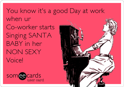 You know it's a good Day at work
when ur
Co-worker starts 
Singing SANTA 
BABY in her 
NON SEXY 
Voice!