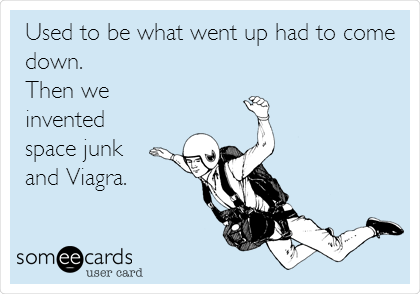 Used to be what went up had to come
down. 
Then we
invented
space junk
and Viagra. 