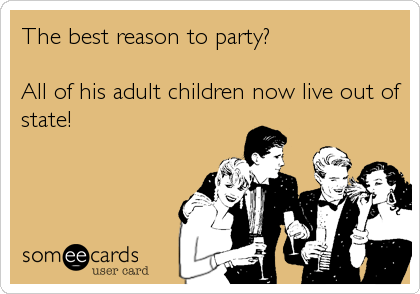 The best reason to party?

All of his adult children now live out of
state!