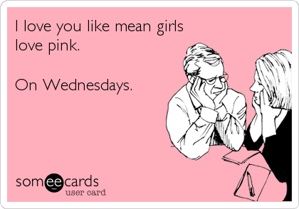 I love you like mean girls
love pink. 

On Wednesdays.