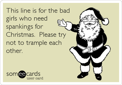 This line is for the bad
girls who need
spankings for
Christmas.  Please try
not to trample each
other.