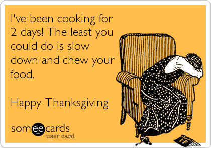 I've been cooking for
2 days! The least you
could do is slow
down and chew your
food.

Happy Thanksgiving