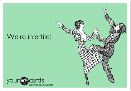 We're infertile!