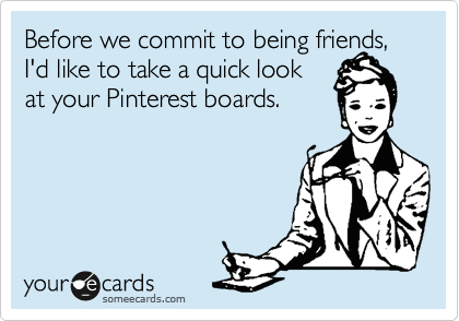 Before we commit to being friends, I'd like to take a quick look
at your Pinterest boards.