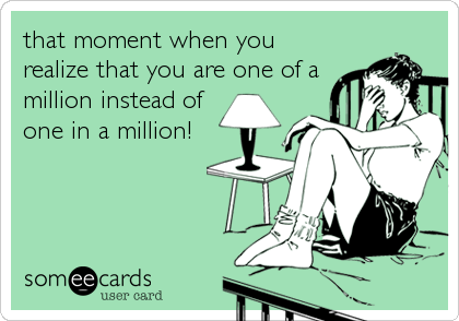that moment when you
realize that you are one of a
million instead of
one in a million!