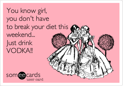 You know girl, 
you don't have
to break your diet this 
weekend...
Just drink
VODKA!!