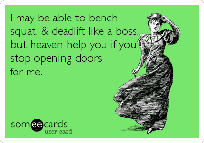 I may be able to bench,
squat, & deadlift like a boss,
but heaven help you if you
stop opening doors
for me.