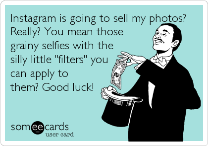 Instagram is going to sell my photos?
Really? You mean those
grainy selfies with the
silly little "filters" you
can apply to
them? Good luck!