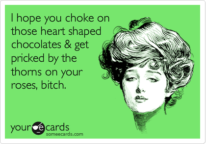 I hope you choke on
those heart shaped
chocolates & get
pricked by the
thorns on your
roses, bitch.