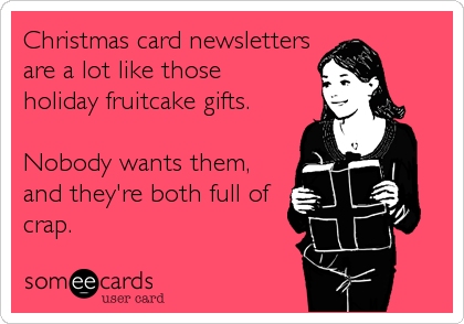 Christmas card newsletters
are a lot like those
holiday fruitcake gifts.

Nobody wants them,
and they're both full of
crap.