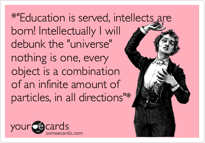 *"Education is served, intellects are born! Intellectually I will
debunk the "universe"
nothing is one, every
object is a combination
of an infinite amount of
particles, in all directions"*
