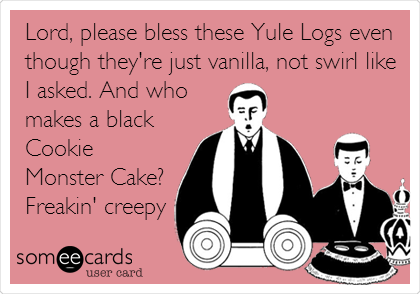Lord, please bless these Yule Logs even
though they're just vanilla, not swirl like
I asked. And who
makes a black
Cookie
Monster Cake?
Freakin' creepy