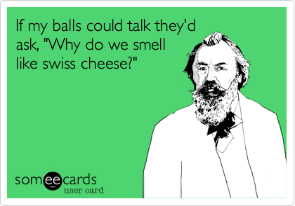 If my balls could talk they'd
ask%2C "Why do we smell
like swiss cheese%3F"