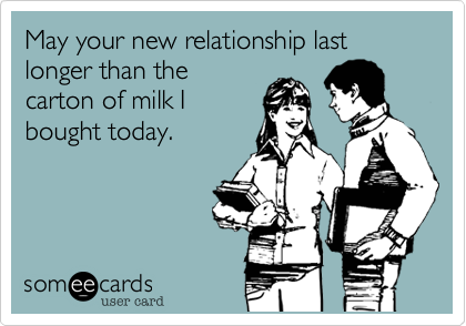 May your new relationship last longer than the
carton of milk I
bought today.