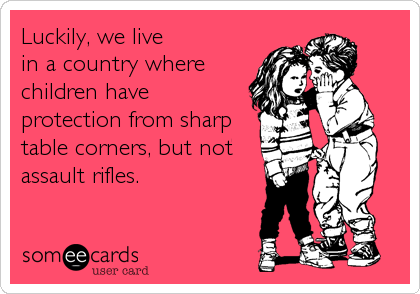 Luckily, we live
in a country where 
children have
protection from sharp
table corners, but not
assault rifles.