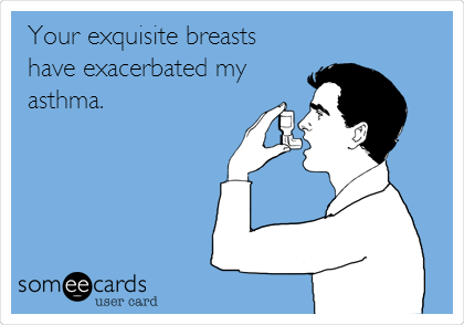 Your exquisite breasts
have exacerbated my
asthma. 