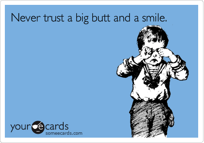 Never trust a big butt and a smile.