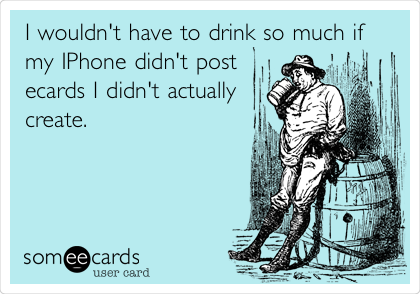 I wouldn't have to drink so much if
my IPhone didn't post
ecards I didn't actually
create.