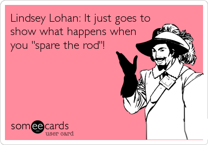 Lindsey Lohan: It just goes to 
show what happens when
you "spare the rod"!