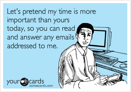 Let's pretend my time is more important than yours
today, so you can read
and answer an email
addressed to me.
