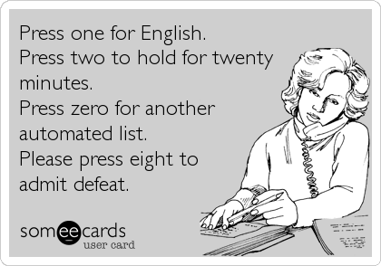 Press one for English.
Press two to hold for twenty
minutes.
Press zero for another
automated list.
Please press eight to
admit defeat.
