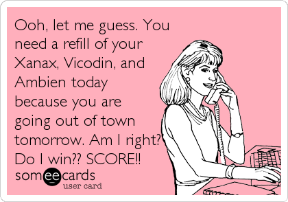 Ooh, let me guess. You
need a refill of your
Xanax, Vicodin, and
Ambien today
because you are
going out of town
tomorrow. Am I right?
Do I win?? SCORE!!