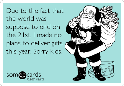 Due to the fact that
the world was
suppose to end on
the 21st, I made no
plans to deliver gifts
this year. Sorry kids.