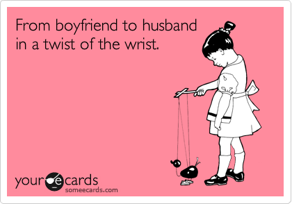 From boyfriend to husband
in a twist of the wrist.
