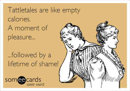 Tattletales are like empty
calories.
A moment of 
pleasure...

...followed by a
lifetime of shame!