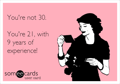 
You're not 30.

You're 21, with
9 years of
experience!