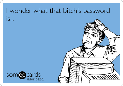 I wonder what that bitch's password
is...